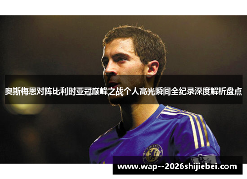 奥斯梅恩对阵比利时亚冠巅峰之战个人高光瞬间全纪录深度解析盘点 奥斯梅恩对阵比利时亚冠巅峰之战个人高光瞬间全纪录深度解析盘点