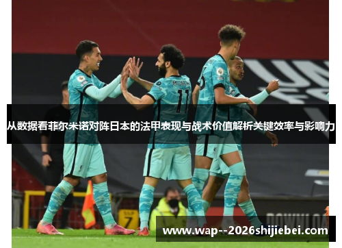 从数据看菲尔米诺对阵日本的法甲表现与战术价值解析关键效率与影响力 从数据看菲尔米诺对阵日本的法甲表现与战术价值解析关键效率与影响力
