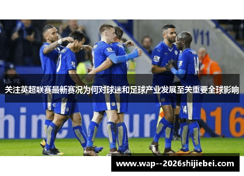 关注英超联赛最新赛况为何对球迷和足球产业发展至关重要全球影响 关注英超联赛最新赛况为何对球迷和足球产业发展至关重要全球影响