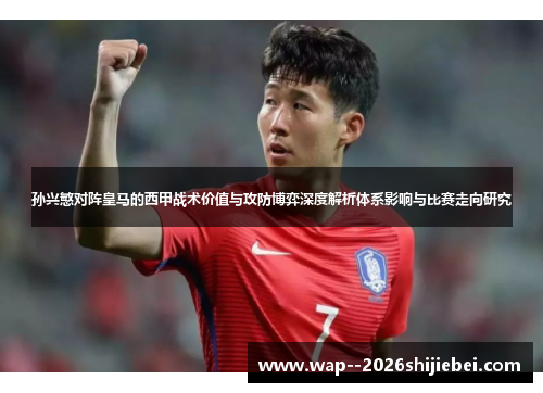 孙兴慜对阵皇马的西甲战术价值与攻防博弈深度解析体系影响与比赛走向研究
