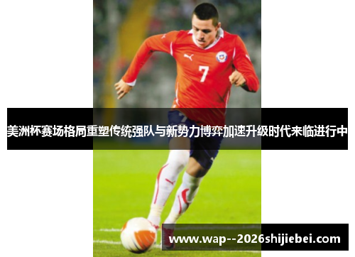美洲杯赛场格局重塑传统强队与新势力博弈加速升级时代来临进行中 美洲杯赛场格局重塑传统强队与新势力博弈加速升级时代来临进行中