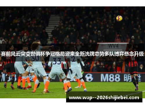 赛前风云突变世俱杯争冠格局迎来全新洗牌态势多队博弈悬念升级