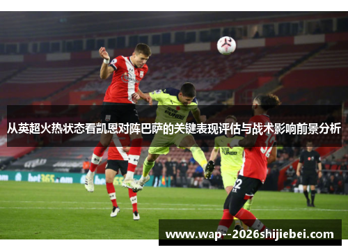 从英超火热状态看凯恩对阵巴萨的关键表现评估与战术影响前景分析 从英超火热状态看凯恩对阵巴萨的关键表现评估与战术影响前景分析