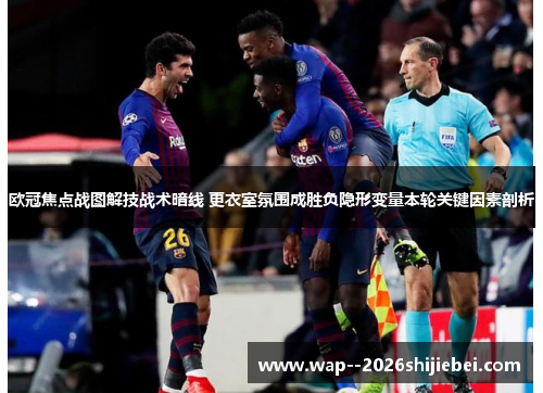 欧冠焦点战图解技战术暗线 更衣室氛围成胜负隐形变量本轮关键因素剖析