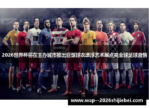 2026世界杯将在主办城市推出巨型球衣漂浮艺术展点亮全球足球激情 2026世界杯将在主办城市推出巨型球衣漂浮艺术展点亮全球足球激情