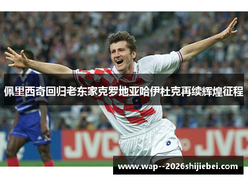 佩里西奇回归老东家克罗地亚哈伊杜克再续辉煌征程 佩里西奇回归老东家克罗地亚哈伊杜克再续辉煌征程