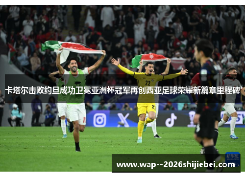 卡塔尔击败约旦成功卫冕亚洲杯冠军再创西亚足球荣耀新篇章里程碑