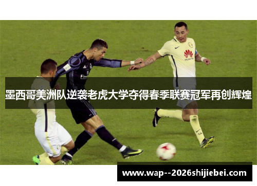 墨西哥美洲队逆袭老虎大学夺得春季联赛冠军再创辉煌