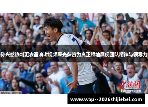 孙兴慜热刺更衣室演讲视频曝光获赞为真正领袖展现团队精神与领导力 孙兴慜热刺更衣室演讲视频曝光获赞为真正领袖展现团队精神与领导力
