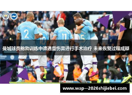曼城球员鲍勃训练中遭遇重伤需进行手术治疗 未来恢复过程成疑