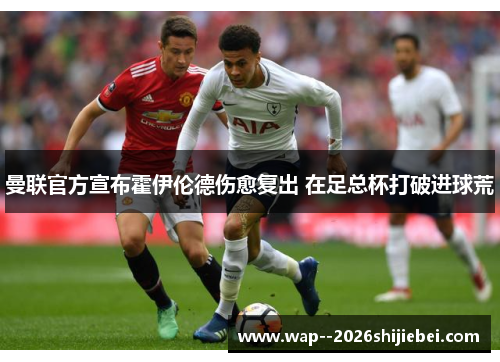 曼联官方宣布霍伊伦德伤愈复出 在足总杯打破进球荒 曼联官方宣布霍伊伦德伤愈复出 在足总杯打破进球荒