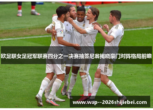 欧足联女足冠军联赛四分之一决赛抽签尼翁揭晓豪门对阵格局前瞻 欧足联女足冠军联赛四分之一决赛抽签尼翁揭晓豪门对阵格局前瞻