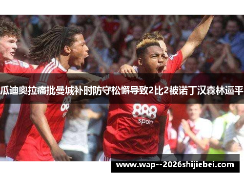 瓜迪奥拉痛批曼城补时防守松懈导致2比2被诺丁汉森林逼平 瓜迪奥拉痛批曼城补时防守松懈导致2比2被诺丁汉森林逼平