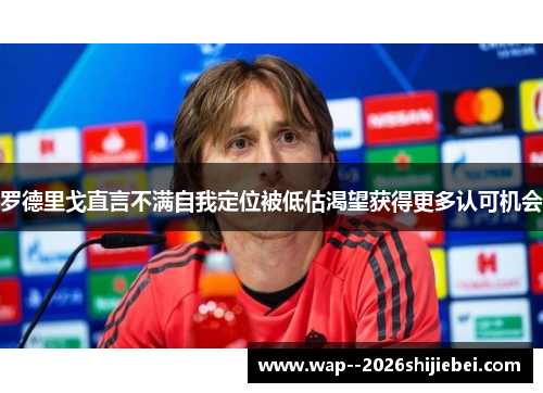 罗德里戈直言不满自我定位被低估渴望获得更多认可机会 罗德里戈直言不满自我定位被低估渴望获得更多认可机会