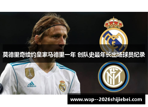 莫德里奇续约皇家马德里一年 创队史最年长出场球员纪录 莫德里奇续约皇家马德里一年 创队史最年长出场球员纪录