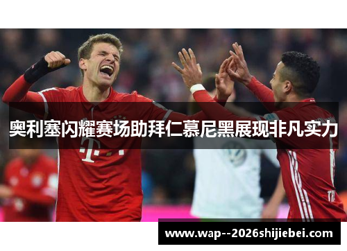 奥利塞闪耀赛场助拜仁慕尼黑展现非凡实力