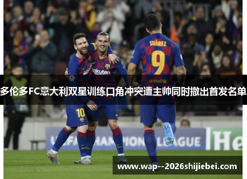 多伦多FC意大利双星训练口角冲突遭主帅同时撤出首发名单