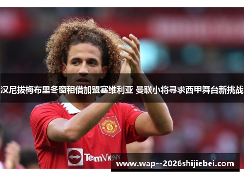 汉尼拔梅布里冬窗租借加盟塞维利亚 曼联小将寻求西甲舞台新挑战 汉尼拔梅布里冬窗租借加盟塞维利亚 曼联小将寻求西甲舞台新挑战