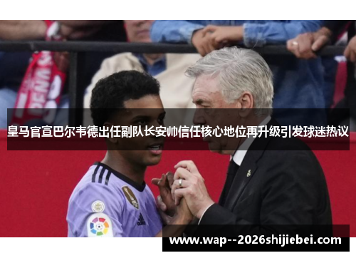 皇马官宣巴尔韦德出任副队长安帅信任核心地位再升级引发球迷热议 皇马官宣巴尔韦德出任副队长安帅信任核心地位再升级引发球迷热议