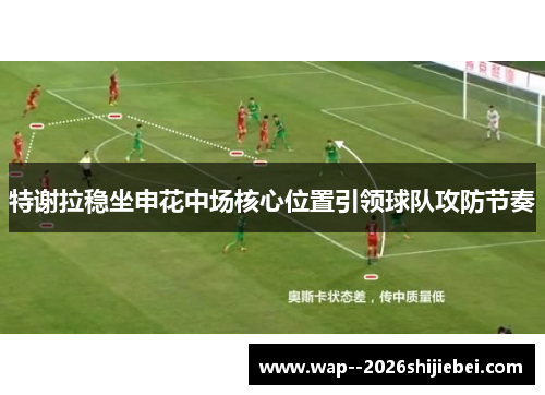 特谢拉稳坐申花中场核心位置引领球队攻防节奏 特谢拉稳坐申花中场核心位置引领球队攻防节奏