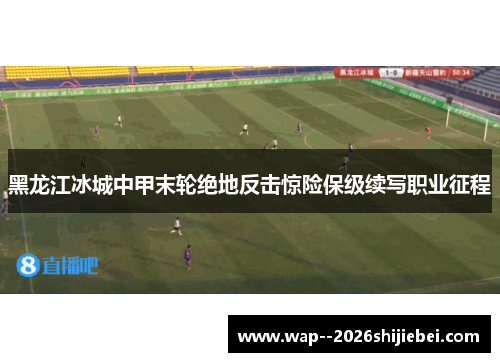 黑龙江冰城中甲末轮绝地反击惊险保级续写职业征程 黑龙江冰城中甲末轮绝地反击惊险保级续写职业征程