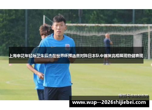 上海申花年轻后卫朱辰杰在世界杯预选赛对阵日本队中首发亮相展现稳健表现 上海申花年轻后卫朱辰杰在世界杯预选赛对阵日本队中首发亮相展现稳健表现