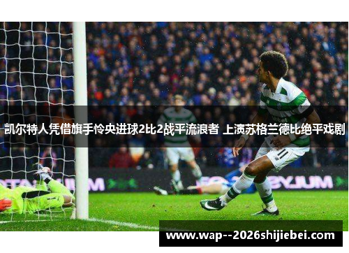 凯尔特人凭借旗手怜央进球2比2战平流浪者 上演苏格兰德比绝平戏剧 凯尔特人凭借旗手怜央进球2比2战平流浪者 上演苏格兰德比绝平戏剧
