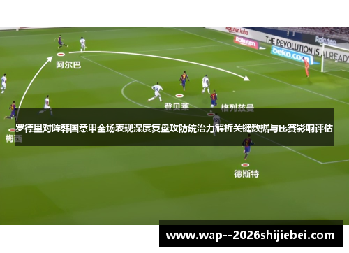 罗德里对阵韩国意甲全场表现深度复盘攻防统治力解析关键数据与比赛影响评估